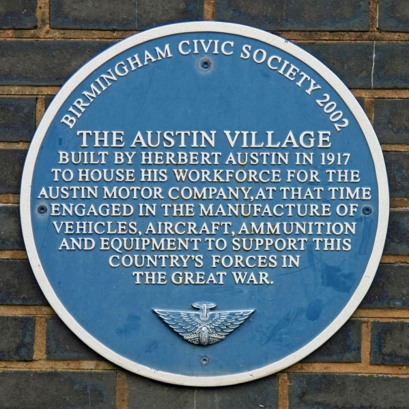 Austin Village Blue Plaque "built by Herbert Austin in 1917 to house his workforce for the Austin Motor Company at that time engaged in the manufacture of vehicles, aircraft, ammunition and equipment to support this Country's forces in the Great War"